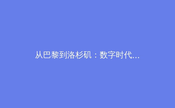 从巴黎到洛杉矶：数字时代体育产业的变革与机遇