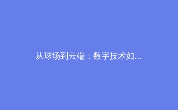 从球场到云端：数字技术如何重塑现代体育生态