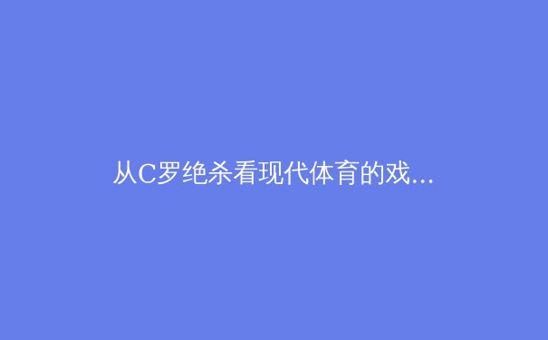 从C罗绝杀看现代体育的戏剧张力：顶级赛事如何重塑全球娱乐生态 - 4
