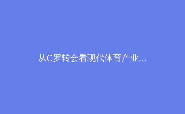 从C罗转会看现代体育产业的资本博弈与品牌重塑
