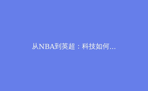 从NBA到英超：科技如何重塑现代体育的竞技与观赛体验 - 3
