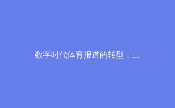 数字时代体育报道的转型：从赛场纪实到多维叙事 - 4