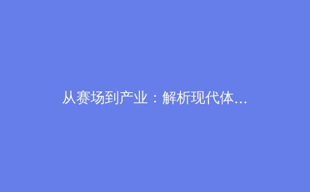 从赛场到产业：解析现代体育背后的商业逻辑与科技赋能 - 2