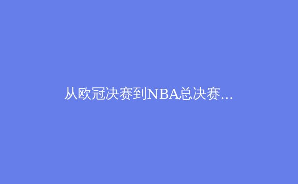 从欧冠决赛到NBA总决赛：现代体育如何改写商业与文化叙事 - 4