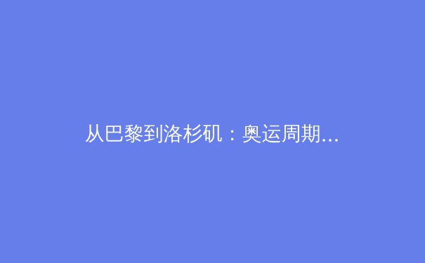 从巴黎到洛杉矶：奥运周期下的全球体育产业变革与商业逻辑 - 4